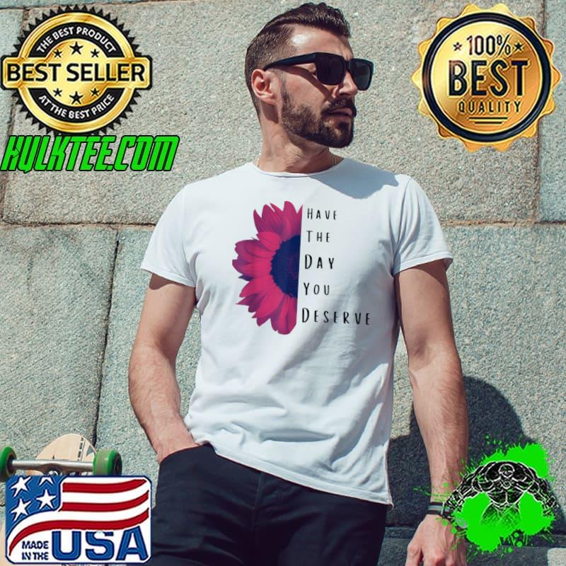 Have The Day You Deserve Sunflower T-Shirt Unisex Have The Day You Deserve Sunflower T-Shirt Unisex