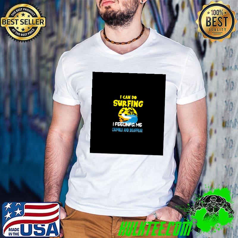 I Can Do Surfing I Feeling Me Crumble And Disappear T-Shirt