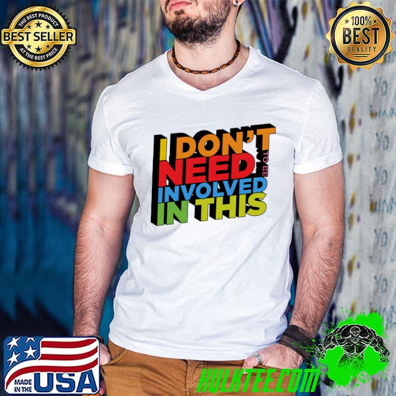 I don't need to be involved in this T-Shirt