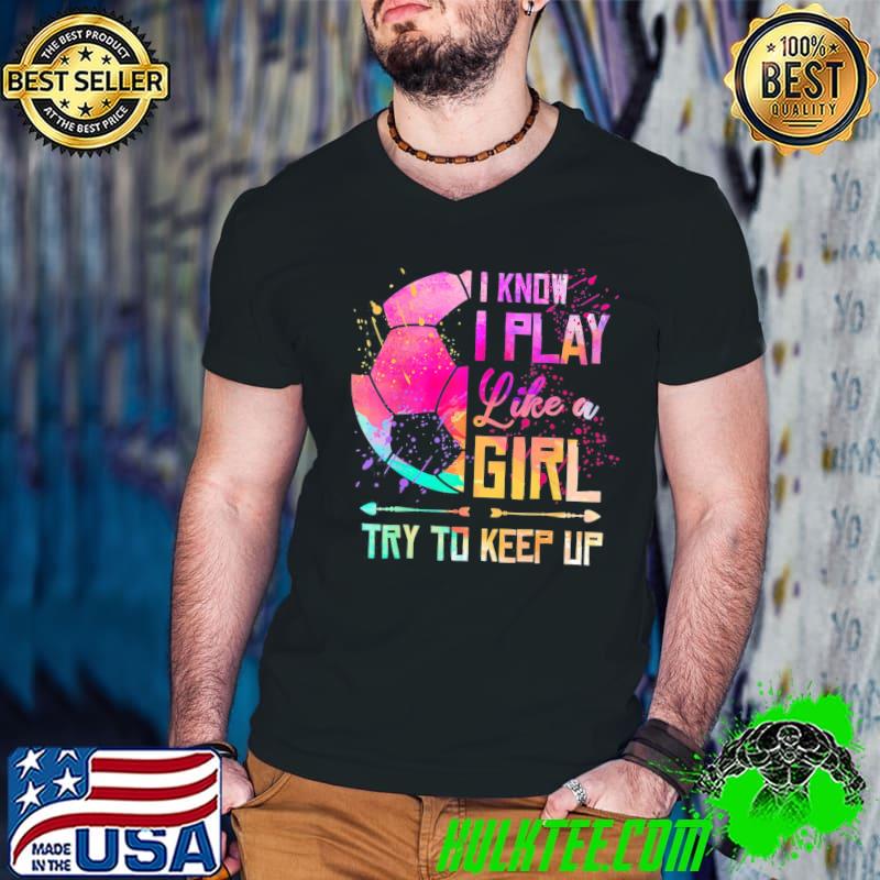 I know I play like a girl soccer shirt