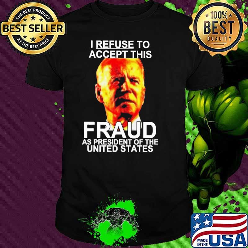 I Refuse To Accept This Fraud As President Of The United States Biden Shirt