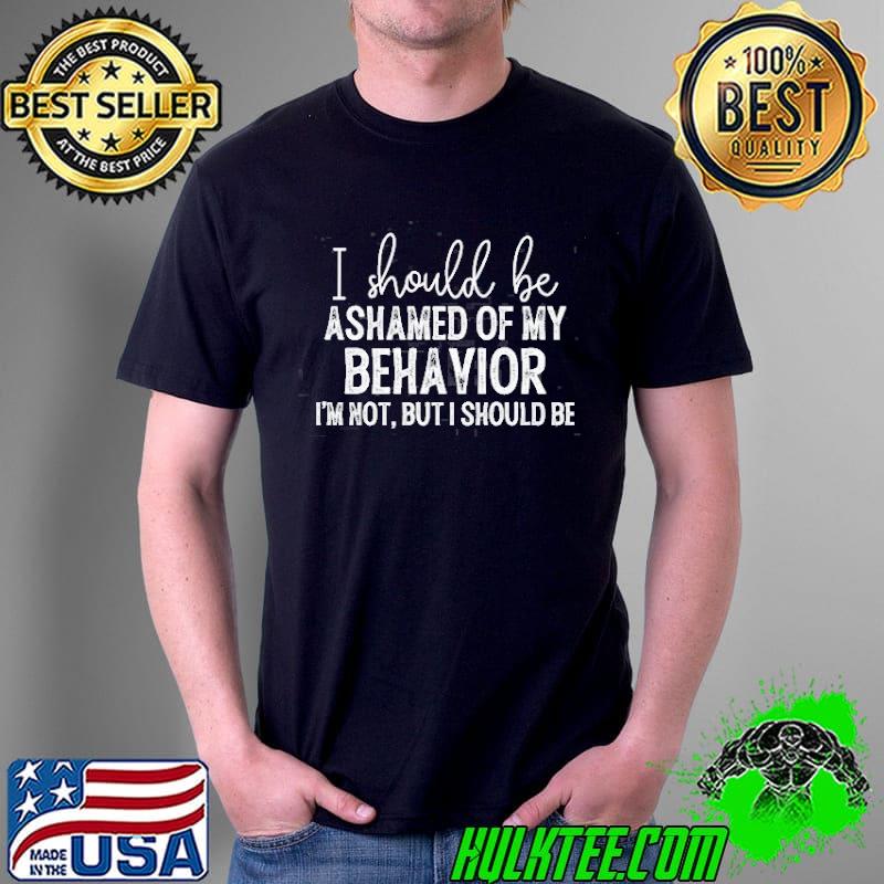 I Should BeAshamed Of My Behavior Shirt