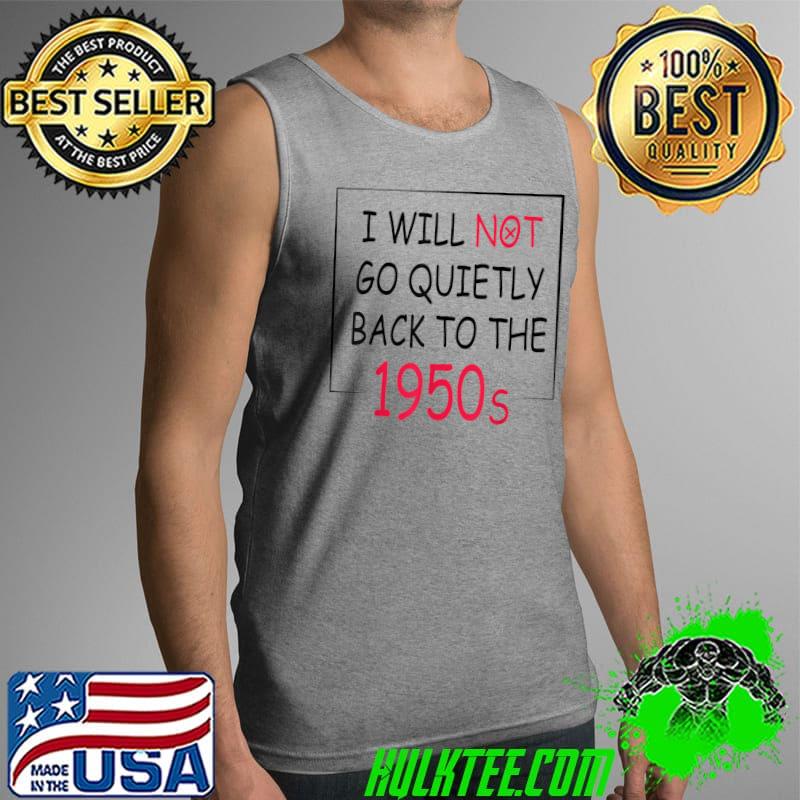 I Will Not Go Quietly Back To the 1950s Feminism T-Shirt Tank Top I Will Not Go Quietly Back To the 1950s Feminism T-Shirt Tank Top