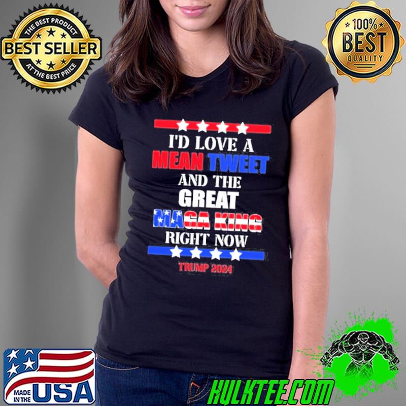 I'd love a mean tweet and great maga king right now Trump s Ladies Tee I'd love a mean tweet and great maga king right now Trump s Ladies Tee