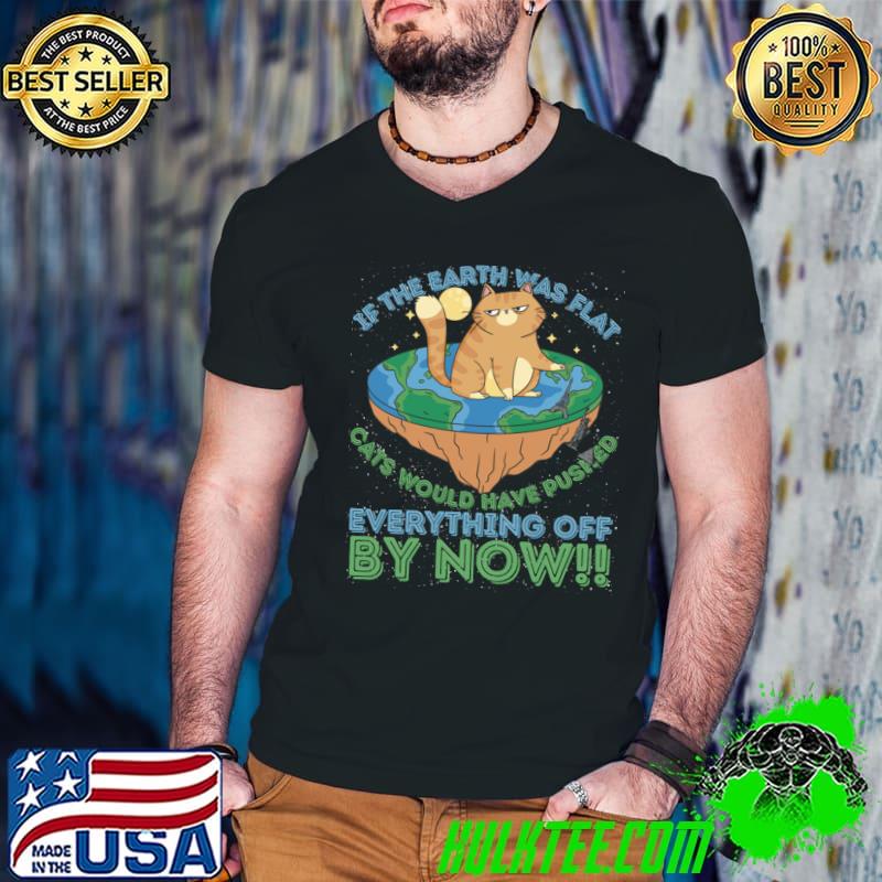 If The Earth Was Flat Cats Would Have Pushed Everything Off by Now T-Shirt