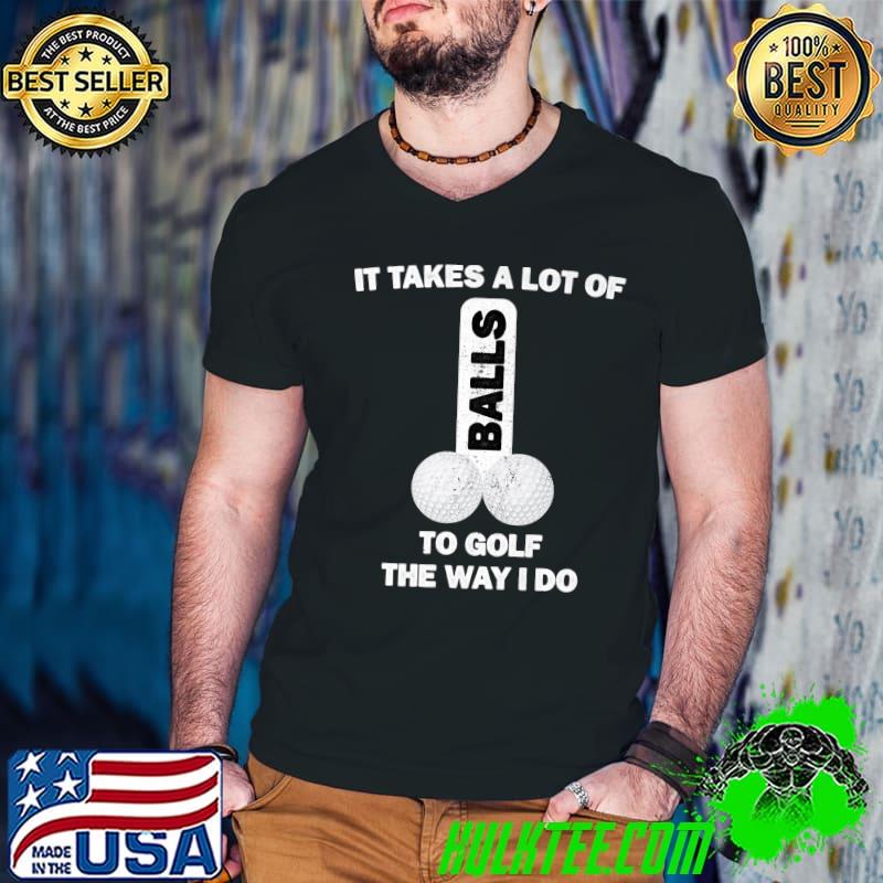 It Takes A Lot Of Balls To Golf Like I Do T-Shirt