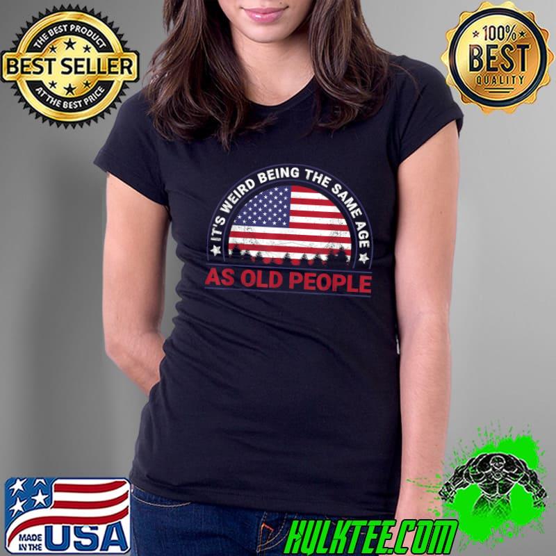 It's Weird Being The Same Age As Old People Usa Flag T-Shirt Ladies Tee It's Weird Being The Same Age As Old People Usa Flag T-Shirt Ladies Tee