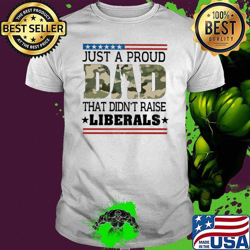 Just A Proud Dad That Didn't Raise Liberals Shirt
