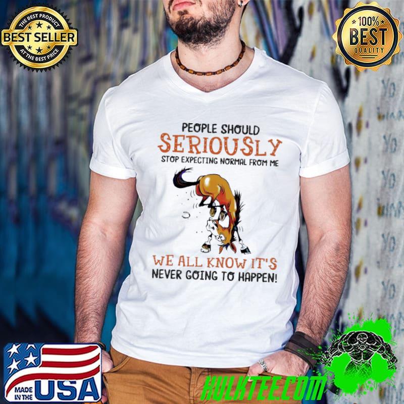 People should seriously stop expect going to happen horse shirt