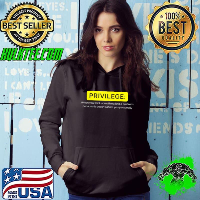 Privilege when you think something isn't a problem because is doesn't affect you personally T-Shirt Hoodie Privilege when you think something isn't a problem because is doesn't affect you personally T-Shirt Hoodie