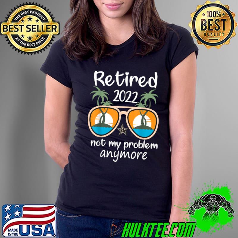 Retired 2022 Not My Problem Anymore Sunglasses T-Shirt Ladies Tee Retired 2022 Not My Problem Anymore Sunglasses T-Shirt Ladies Tee