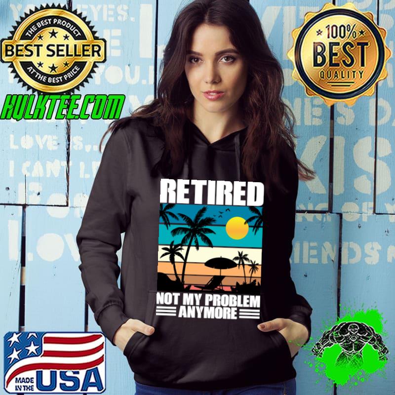 Retired Not My Problem Anymore Vintage Sunset Tropical Beach T-Shirt Hoodie Retired Not My Problem Anymore Vintage Sunset Tropical Beach T-Shirt Hoodie