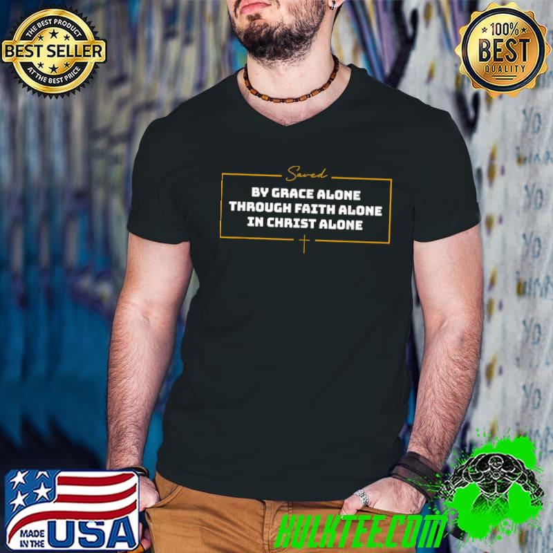 Saved By Grace Alone Through Faith Alone in Christ Alone T-Shirt