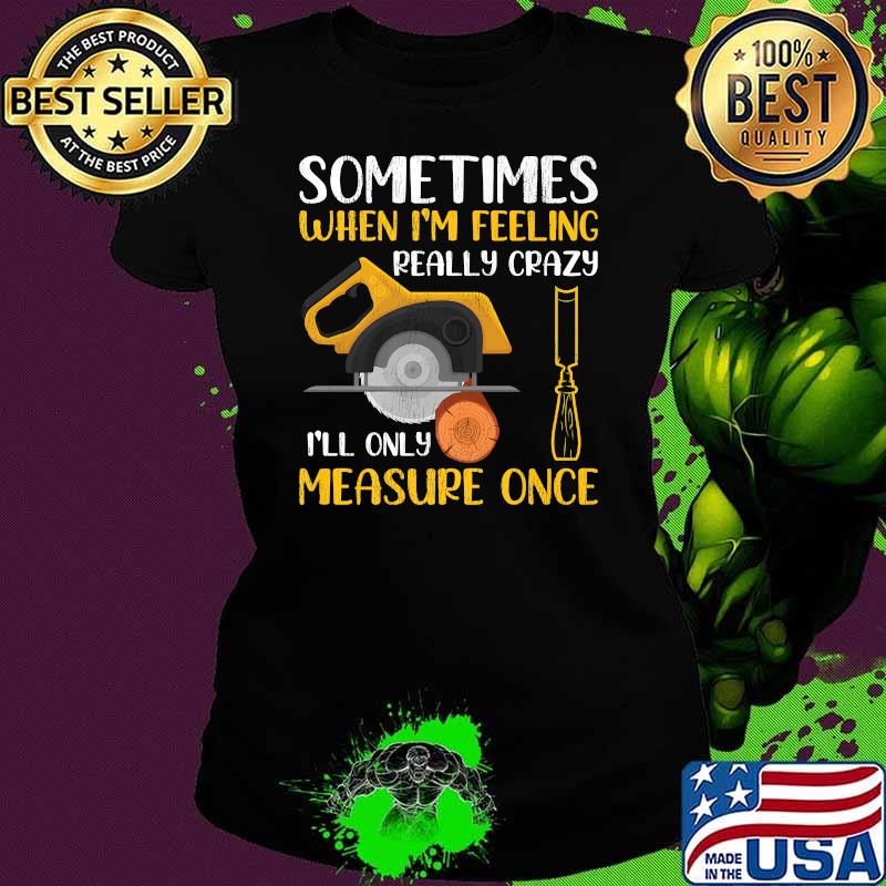 Sometimes When I'm Feeling Really Crazy I Only Measure Once Premium T-Shirt Ladies tee Sometimes When I'm Feeling Really Crazy I Only Measure Once Premium T-Shirt Ladies tee