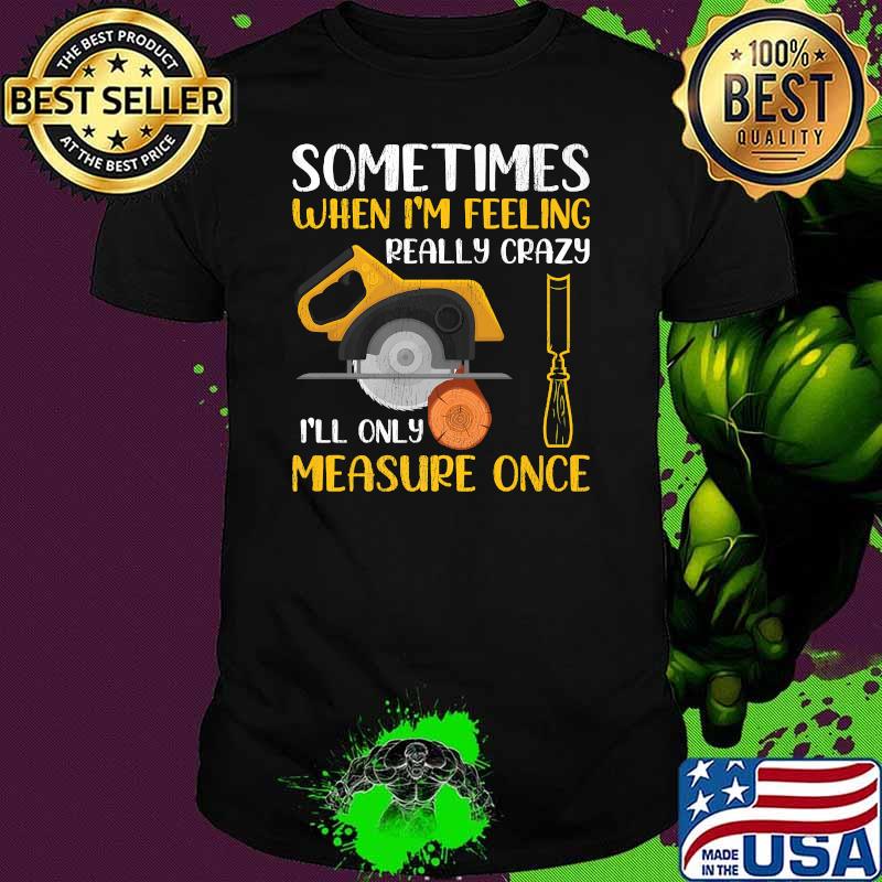 Sometimes When I'm Feeling Really Crazy I Only Measure Once Premium T-Shirt Unisex Sometimes When I'm Feeling Really Crazy I Only Measure Once Premium T-Shirt Unisex
