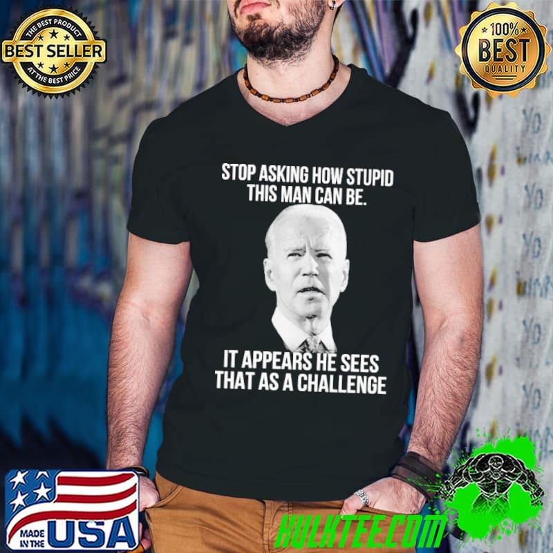 Stop asking how stupid this man can be appears as a challenge biden shirt