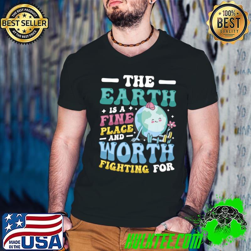 The Earth Is A Fine Place And Worth Fighting For Climate Change Awareness Earth Day T-Shirt