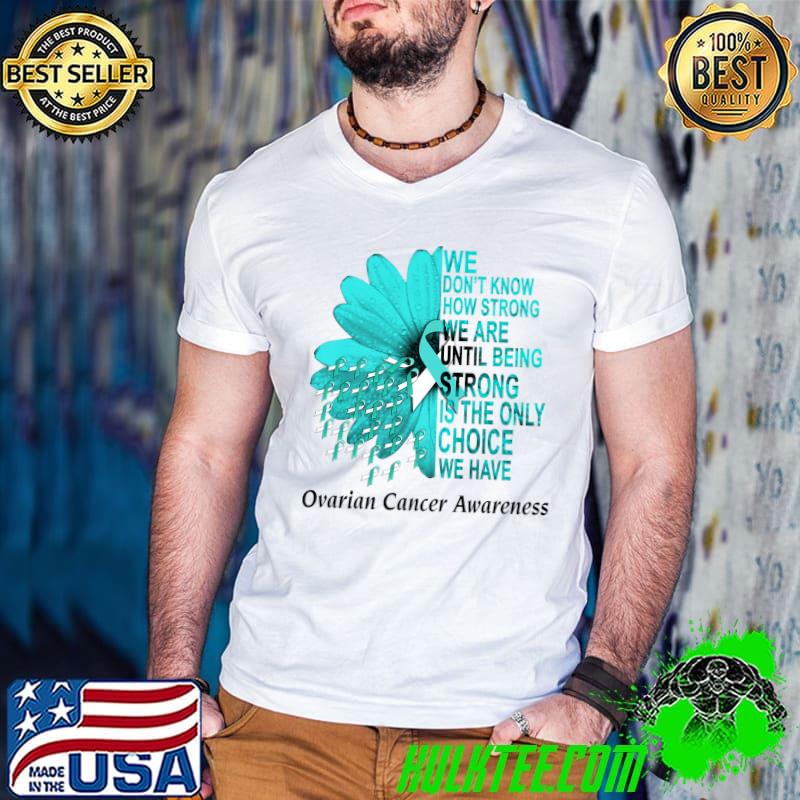 We Don't Know How Strong Ovarian Cancer Awareness Flower T-Shirt