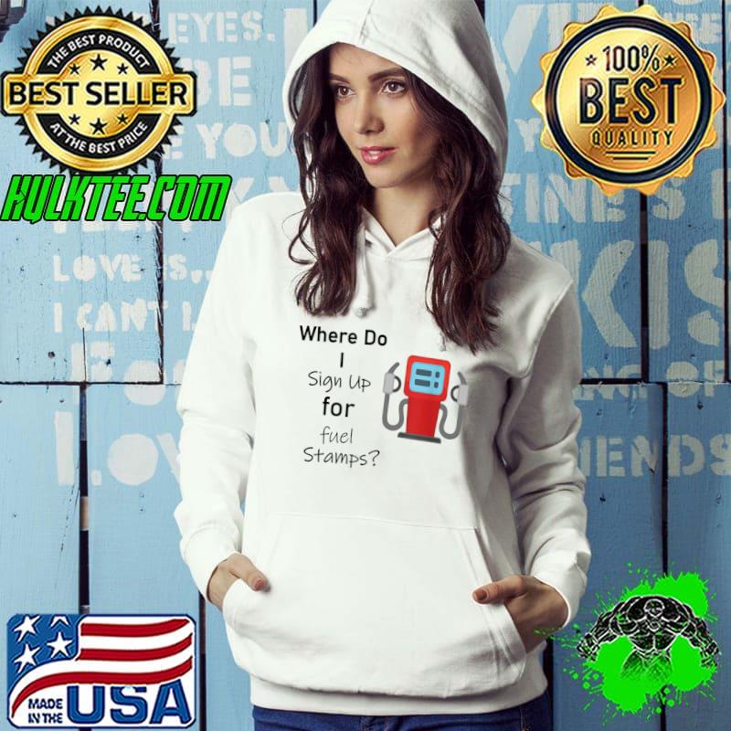 Where Do I Sign Up For Fuel Stamps T-Shirt Hoodie Where Do I Sign Up For Fuel Stamps T-Shirt Hoodie