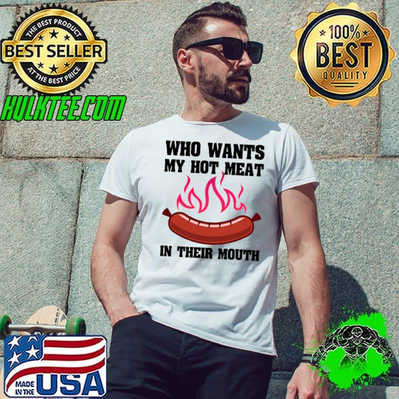 Who Wants My Hot Meat In Their Mouth Grilling BBQ T-Shirt Unisex Who Wants My Hot Meat In Their Mouth Grilling BBQ T-Shirt Unisex