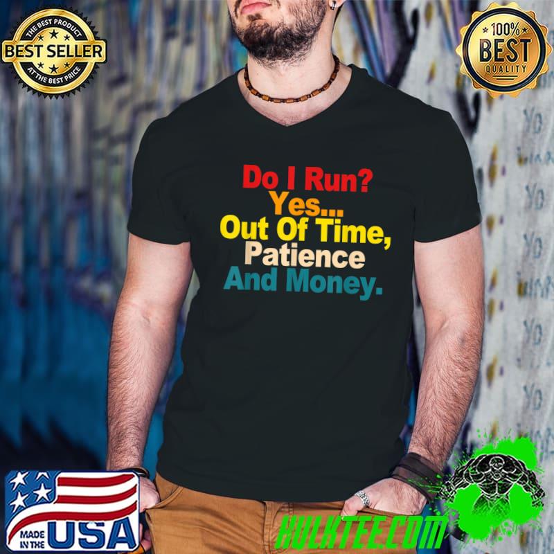 Do I run yes out of time patience and money T-Shirt