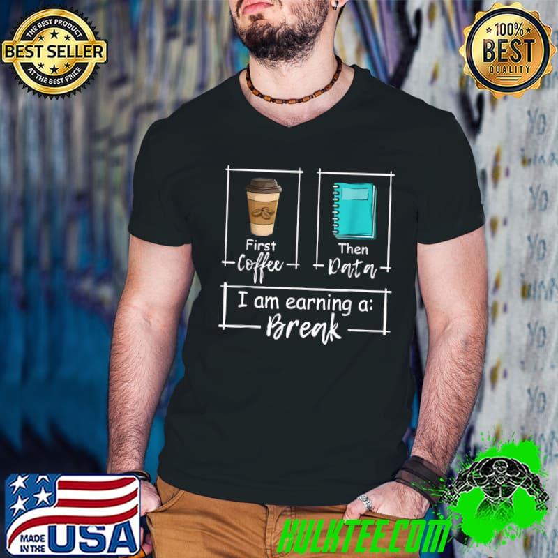 First Coffee Then Data I Am Earning A Break T-Shirt