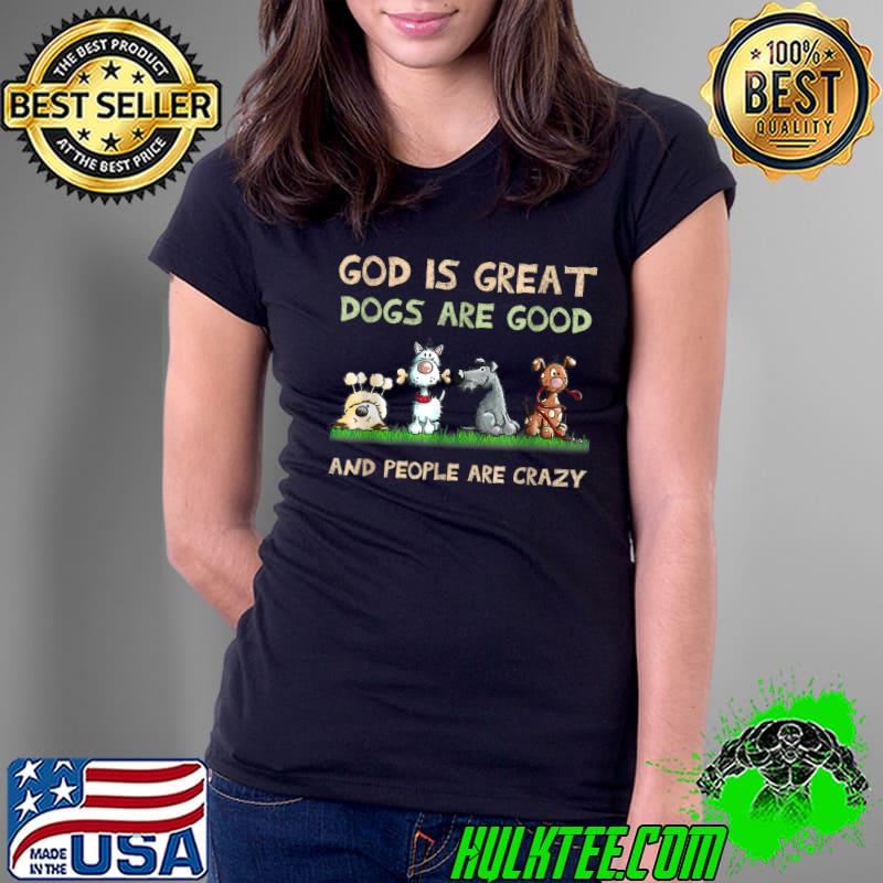 God Is Great Dogs Are Good And People Are Crazy T-Shirt Ladies Tee God Is Great Dogs Are Good And People Are Crazy T-Shirt Ladies Tee