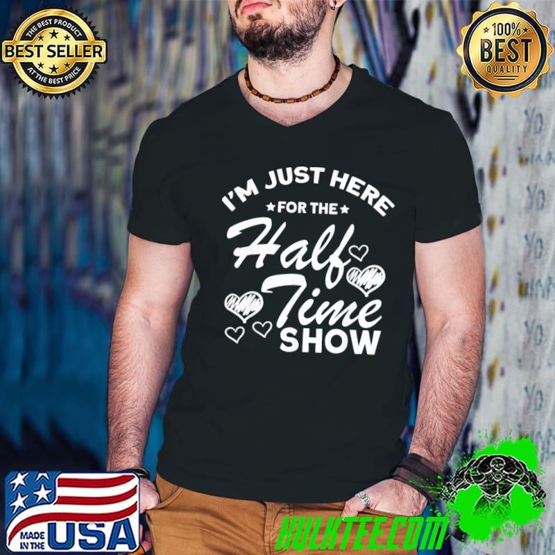 I am just here for the halftime show classic shirt I am just here for the halftime show classic shirt