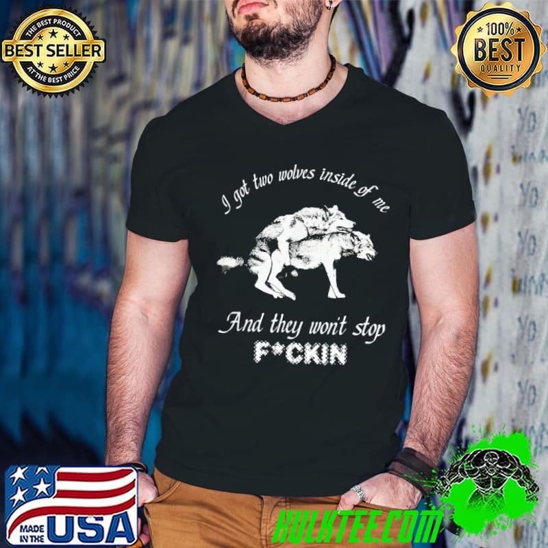 I got two wolves inside of me and they won't stop fckin classic shirt