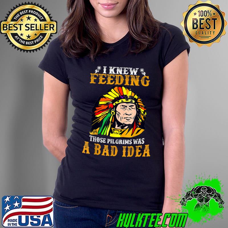 I knew feeding those pilgrims was a bad idea american T-Shirt Ladies Tee I knew feeding those pilgrims was a bad idea american T-Shirt Ladies Tee