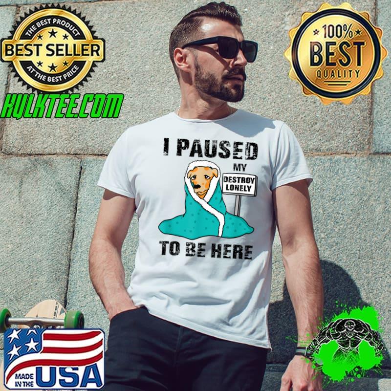 I Paused My Destroy Lonely To Be Here Dog Sick T-Shirt