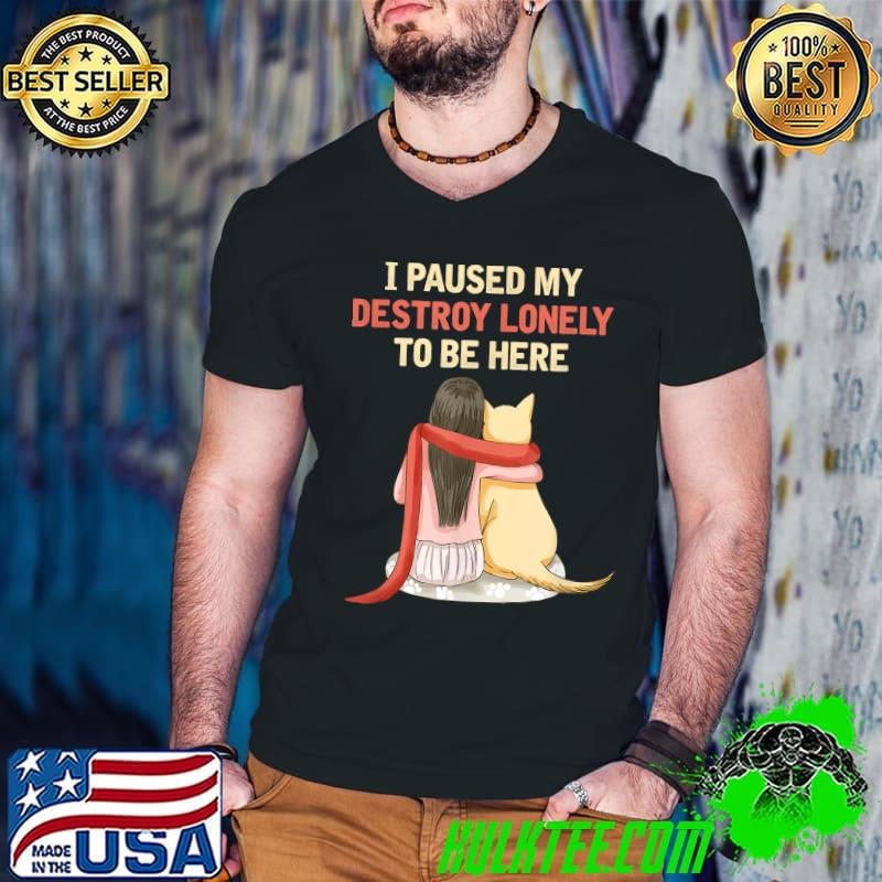 I Paused My Destroy Lonely To Be Here Girl And Dog Her T-Shirt