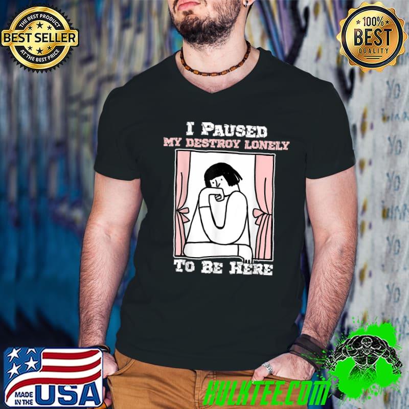 I Paused My Destroy Lonely To Be Here Girl By The Window T-Shirt