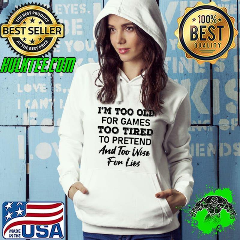I'm Too Old For Games Too Tired To Pretend Too Wise For Lies Shirt Hoodie I'm Too Old For Games Too Tired To Pretend Too Wise For Lies Shirt Hoodie