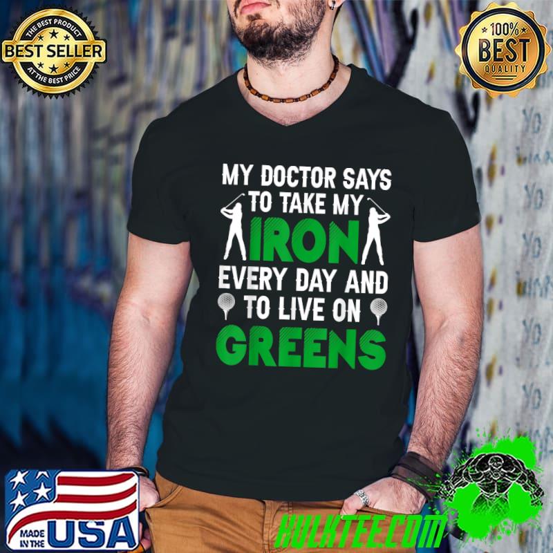 My Doctor Says To Take My Iron Every Day Live On Greens Golf Golfer T-Shirt