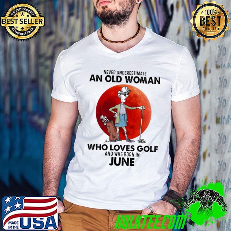 Never underestimate an old woman who loves golf was born in june shirt