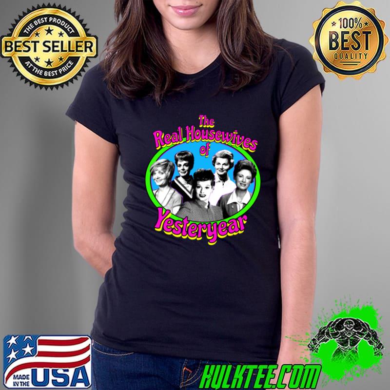 The Real Housewives Of Yesteryear T-Shirt Ladies Tee The Real Housewives Of Yesteryear T-Shirt Ladies Tee