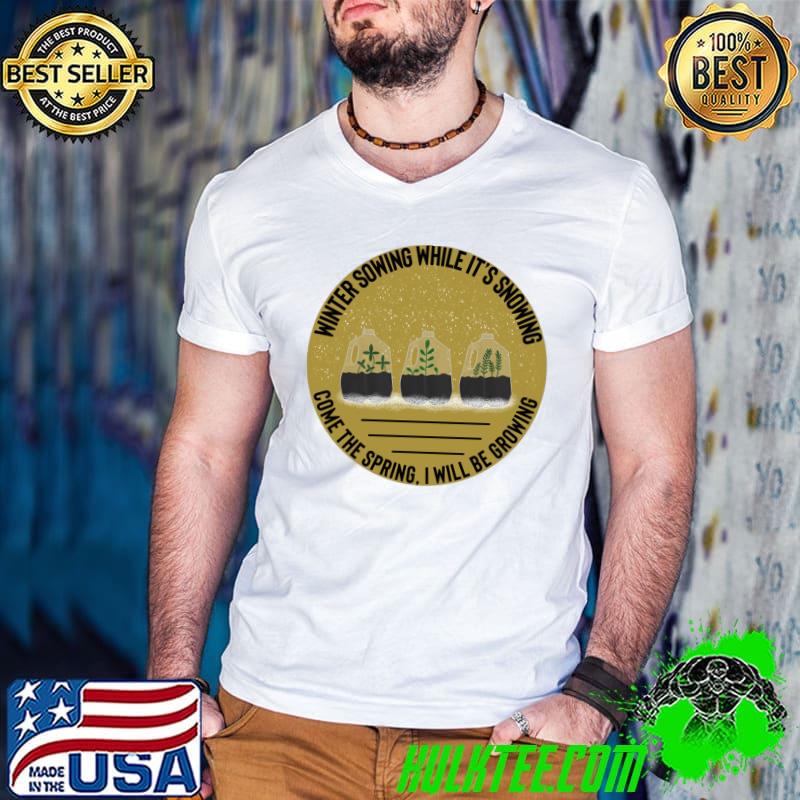 Winter Sowing While It’s Snowing Come the Spring I Will Be Growing Plants T-Shirt