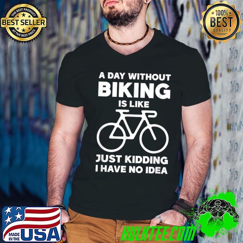 A Day Without Biking I Like Just Kidding I Have No Idea Bicycle Bike Rider Cyclist Mtb T-Shirt
