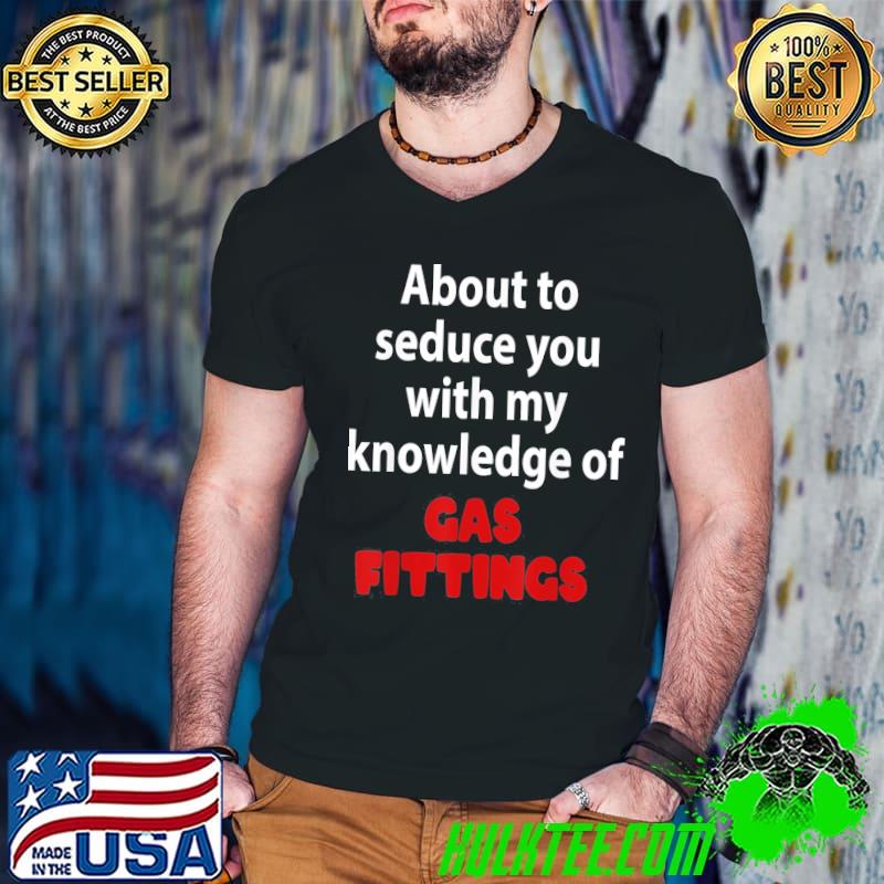 About to seduce you with my knowledge of gas fittings classic shirt