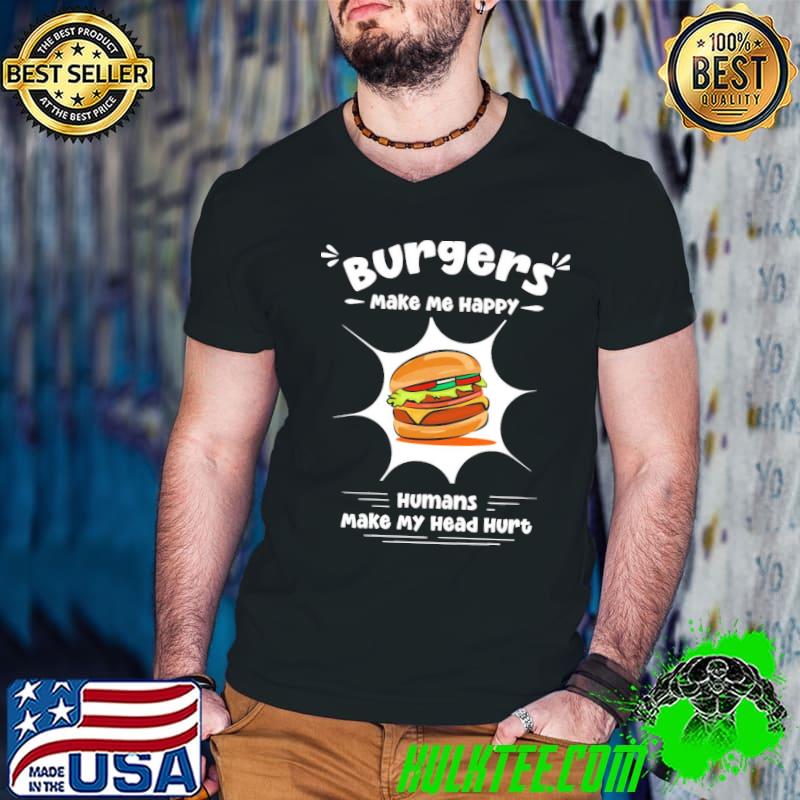 Burgers make me happy humans make my head hurt funny burgers shirt