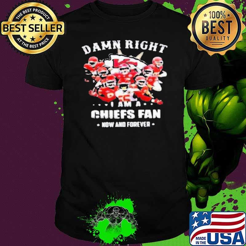 Damn Right I Am A Chiefs Fan Now And Forever shirt