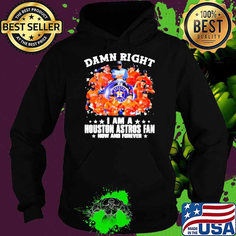 Damn Right I am A Houston Astros Fan Now And Forever Shirt Hoodie Damn Right I am A Houston Astros Fan Now And Forever Shirt Hoodie