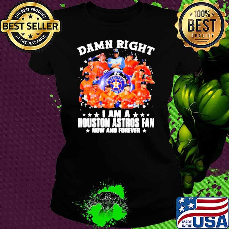 Damn Right I am A Houston Astros Fan Now And Forever Shirt Ladies tee Damn Right I am A Houston Astros Fan Now And Forever Shirt Ladies tee