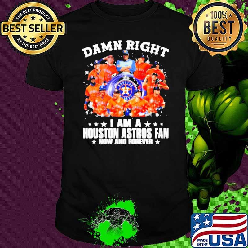 Damn Right I am A Houston Astros Fan Now And Forever Shirt