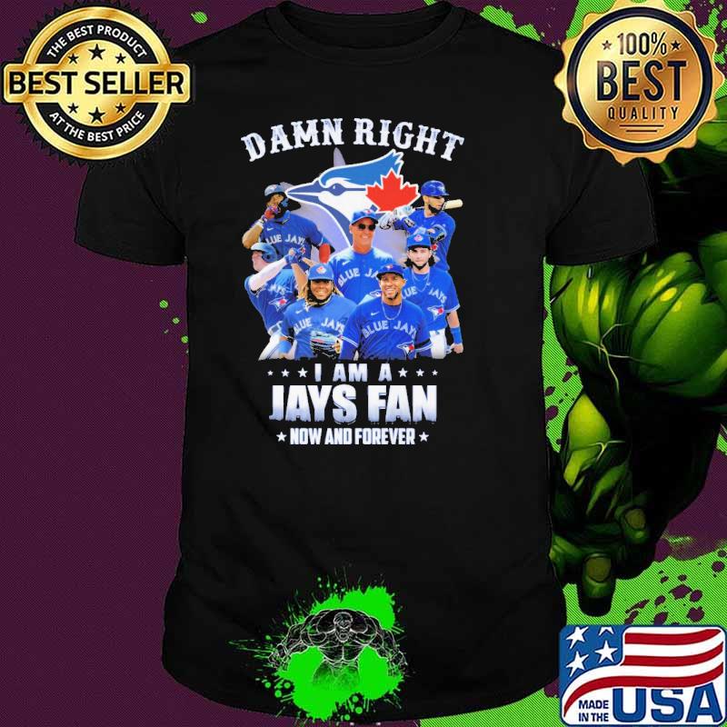Damn Right I Am A Jays Fan Now And Forever Shirt