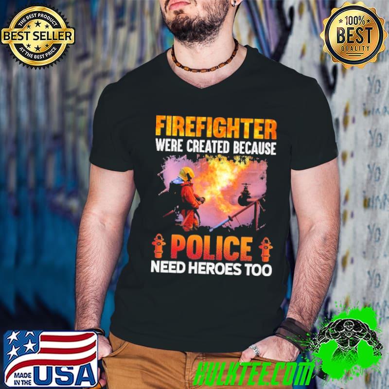 Firefighter Were Created Because Police Need Heroes Too Shirt