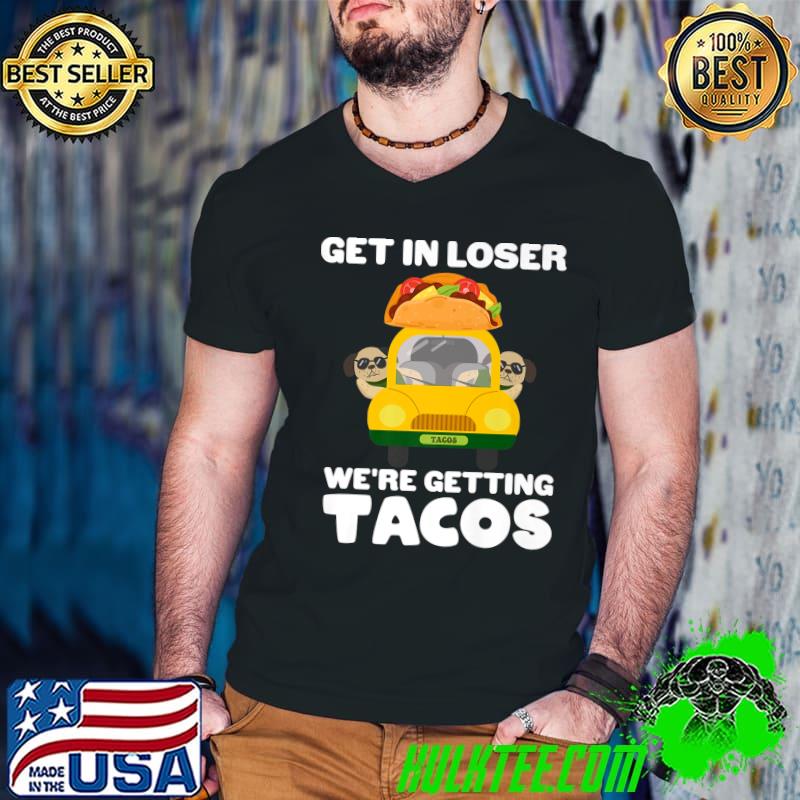 Get In Loser We're Getting Tacos Dogs Tacos Food Dog Lovers T-Shirt