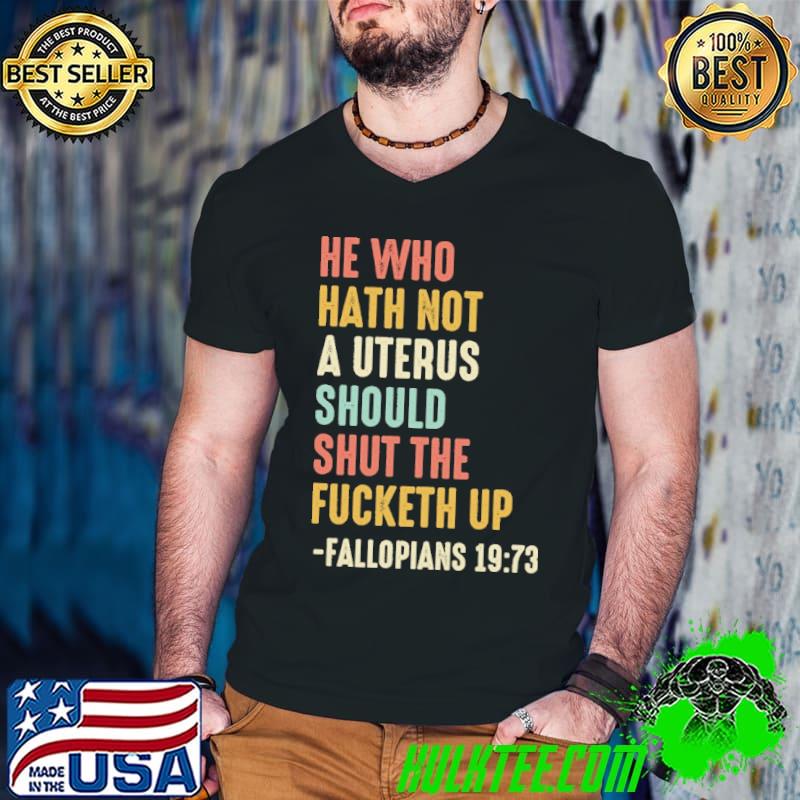 He Who Hath Not A Uterus Should Shut The Fucketh Up Shirt