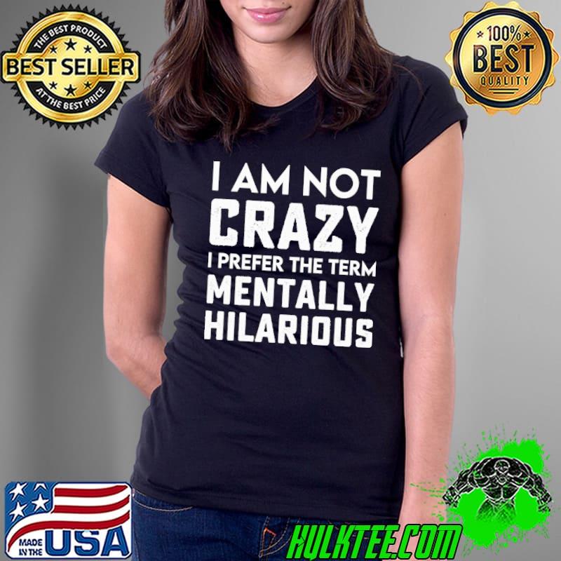I Am Not Crazy I Prefer THe Term Mentally Hilarious Shirt Ladies Tee I Am Not Crazy I Prefer THe Term Mentally Hilarious Shirt Ladies Tee